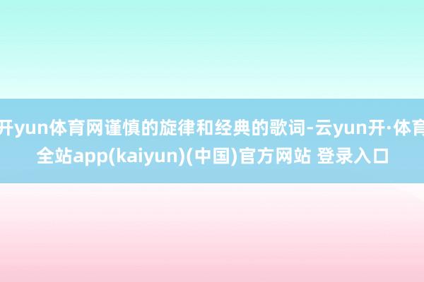 开yun体育网谨慎的旋律和经典的歌词-云yun开·体育全站app(kaiyun)(中国)官方网站 登录入口
