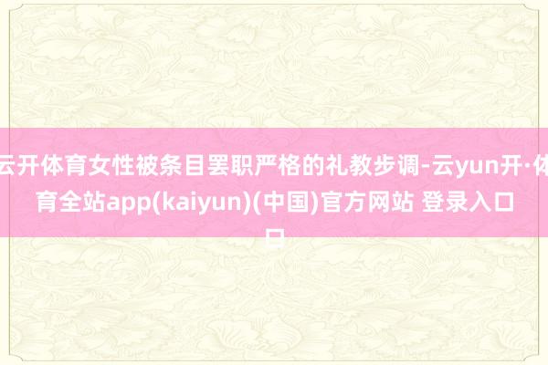 云开体育女性被条目罢职严格的礼教步调-云yun开·体育全站app(kaiyun)(中国)官方网站 登录入口