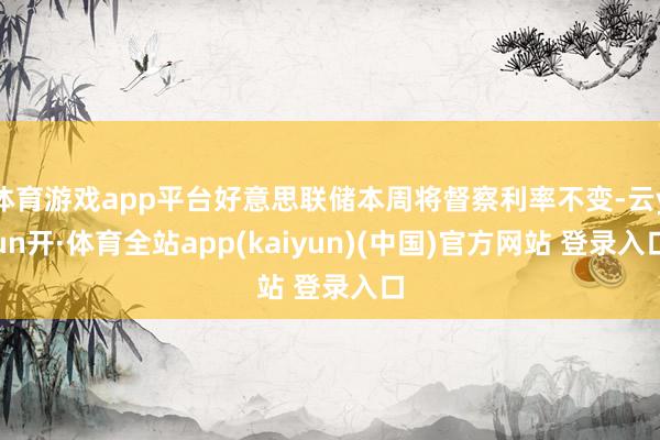 体育游戏app平台好意思联储本周将督察利率不变-云yun开·体育全站app(kaiyun)(中国)官方网站 登录入口