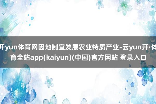 开yun体育网因地制宜发展农业特质产业-云yun开·体育全站app(kaiyun)(中国)官方网站 登录入口