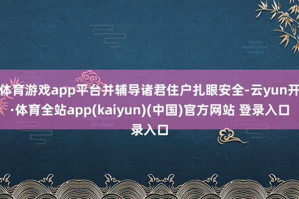 体育游戏app平台并辅导诸君住户扎眼安全-云yun开·体育全站app(kaiyun)(中国)官方网站 登录入口