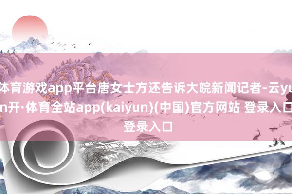 体育游戏app平台唐女士方还告诉大皖新闻记者-云yun开·体育全站app(kaiyun)(中国)官方网站 登录入口