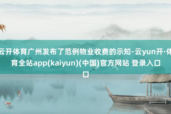 云开体育广州发布了范例物业收费的示知-云yun开·体育全站app(kaiyun)(中国)官方网站 登录入口