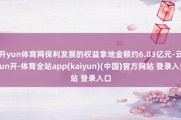 开yun体育网保利发展的权益拿地金额约6.03亿元-云yun开·体育全站app(kaiyun)(中国)官方网站 登录入口