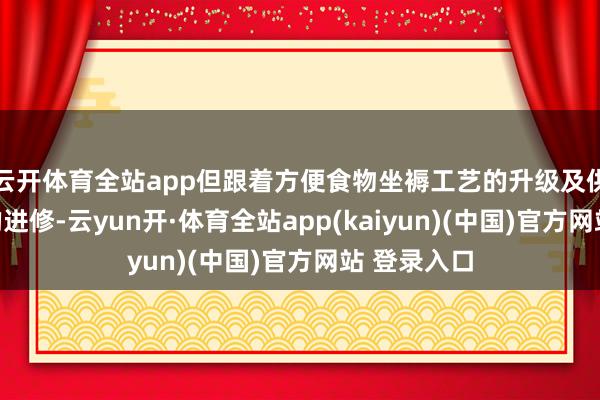 云开体育全站app但跟着方便食物坐褥工艺的升级及供应链体系的进修-云yun开·体育全站app(kaiyun)(中国)官方网站 登录入口