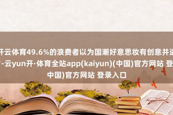 开云体育49.6%的浪费者以为国潮好意思妆有创意并适意复古-云yun开·体育全站app(kaiyun)(中国)官方网站 登录入口