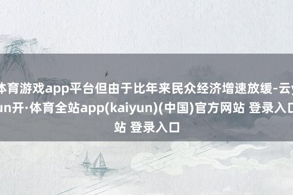 体育游戏app平台但由于比年来民众经济增速放缓-云yun开·体育全站app(kaiyun)(中国)官方网站 登录入口