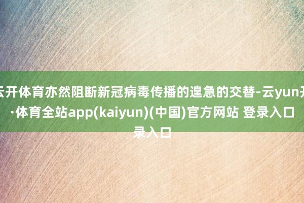 云开体育亦然阻断新冠病毒传播的遑急的交替-云yun开·体育全站app(kaiyun)(中国)官方网站 登录入口