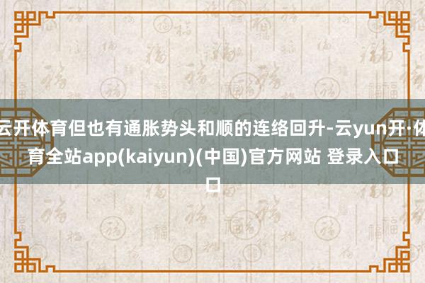 云开体育但也有通胀势头和顺的连络回升-云yun开·体育全站app(kaiyun)(中国)官方网站 登录入口