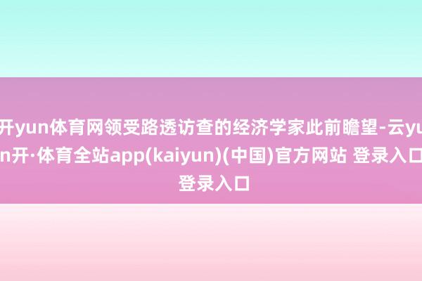 开yun体育网领受路透访查的经济学家此前瞻望-云yun开·体育全站app(kaiyun)(中国)官方网站 登录入口