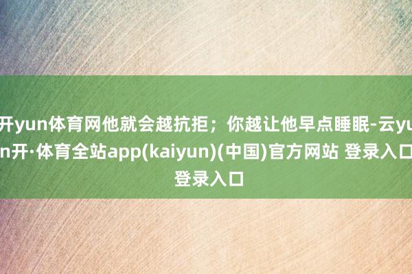 开yun体育网他就会越抗拒；你越让他早点睡眠-云yun开·体育全站app(kaiyun)(中国)官方网站 登录入口