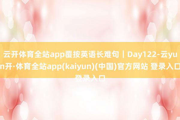 云开体育全站app覆按英语长难句｜Day122-云yun开·体育全站app(kaiyun)(中国)官方网站 登录入口