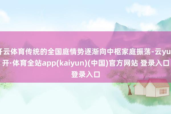 开云体育传统的全国庭情势逐渐向中枢家庭振荡-云yun开·体育全站app(kaiyun)(中国)官方网站 登录入口