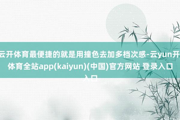 云开体育最便捷的就是用撞色去加多档次感-云yun开·体育全站app(kaiyun)(中国)官方网站 登录入口