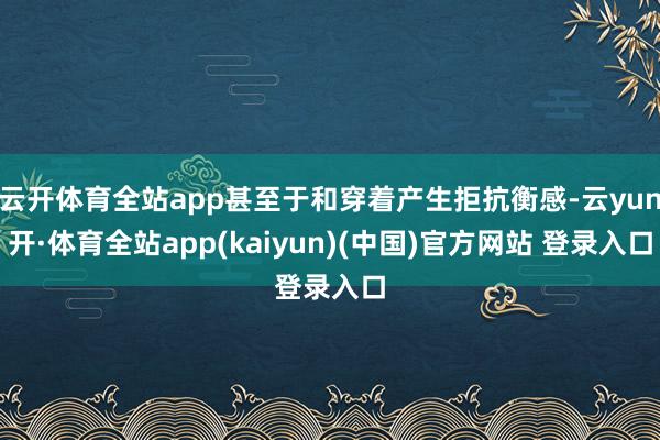 云开体育全站app甚至于和穿着产生拒抗衡感-云yun开·体育全站app(kaiyun)(中国)官方网站 登录入口