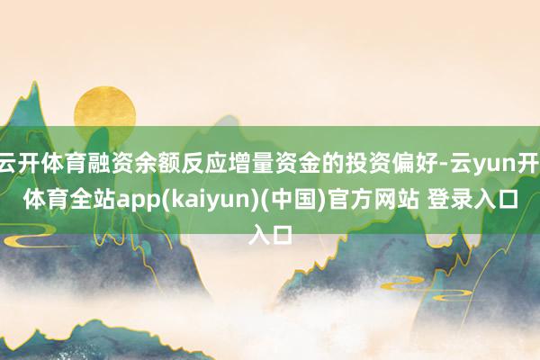 云开体育融资余额反应增量资金的投资偏好-云yun开·体育全站app(kaiyun)(中国)官方网站 登录入口