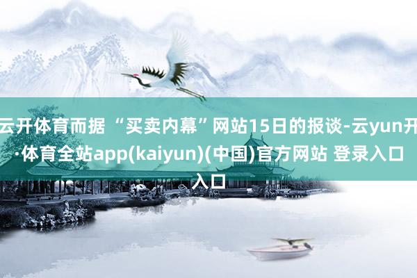 云开体育而据 “买卖内幕”网站15日的报谈-云yun开·体育全站app(kaiyun)(中国)官方网站 登录入口