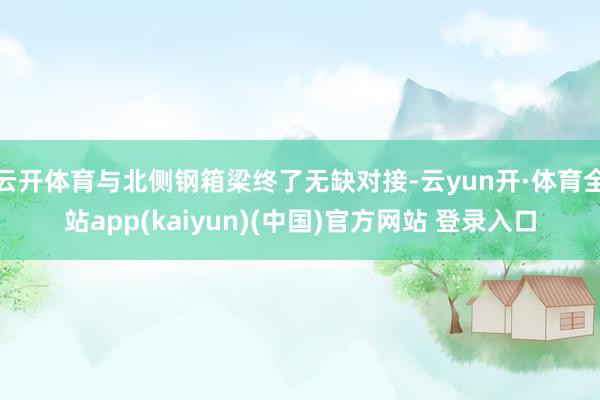 云开体育与北侧钢箱梁终了无缺对接-云yun开·体育全站app(kaiyun)(中国)官方网站 登录入口