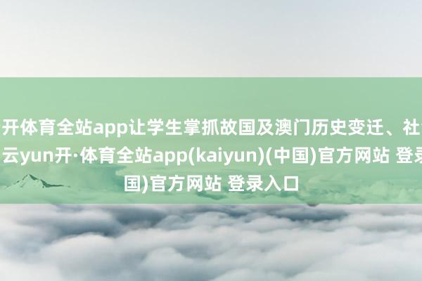 云开体育全站app让学生掌抓故国及澳门历史变迁、社会发展-云yun开·体育全站app(kaiyun)(中国)官方网站 登录入口