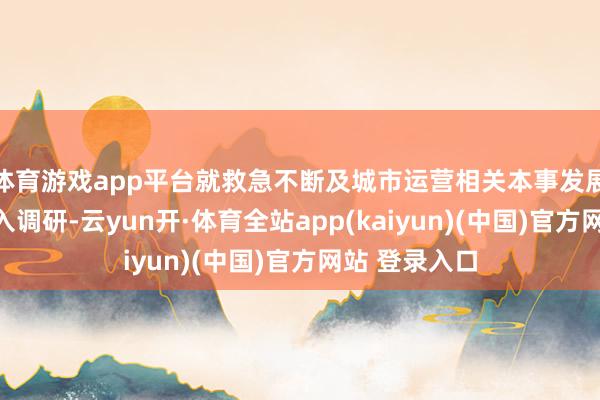 体育游戏app平台就救急不断及城市运营相关本事发展情况进行深入调研-云yun开·体育全站app(kaiyun)(中国)官方网站 登录入口