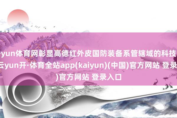 开yun体育网彰显高德红外皮国防装备系管辖域的科技实力-云yun开·体育全站app(kaiyun)(中国)官方网站 登录入口