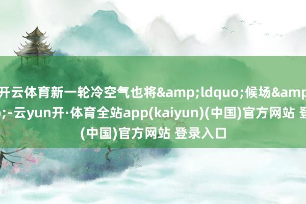 开云体育新一轮冷空气也将&ldquo;候场&rdquo;-云yun开·体育全站app(kaiyun)(中国)官方网站 登录入口