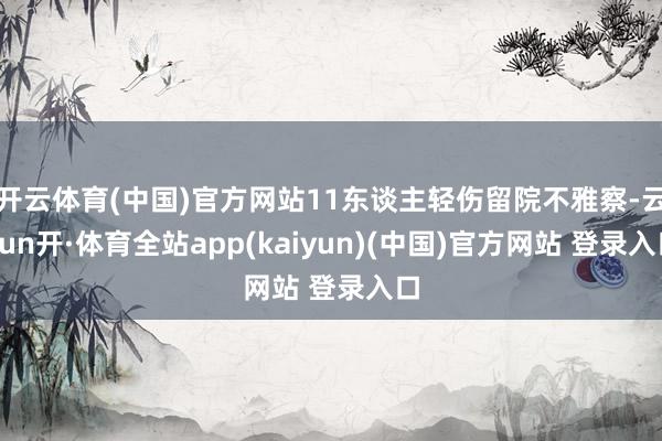 开云体育(中国)官方网站11东谈主轻伤留院不雅察-云yun开·体育全站app(kaiyun)(中国)官方网站 登录入口