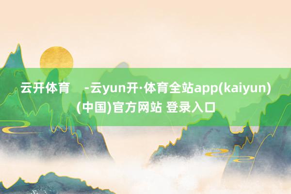 云开体育    -云yun开·体育全站app(kaiyun)(中国)官方网站 登录入口