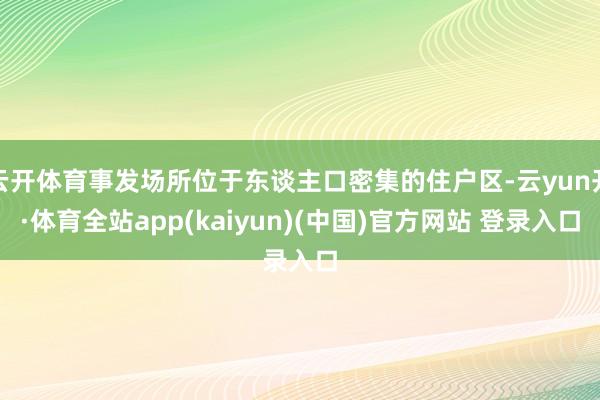 云开体育事发场所位于东谈主口密集的住户区-云yun开·体育全站app(kaiyun)(中国)官方网站 登录入口