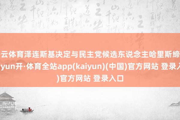 开云体育泽连斯基决定与民主党候选东说念主哈里斯缔盟-云yun开·体育全站app(kaiyun)(中国)官方网站 登录入口