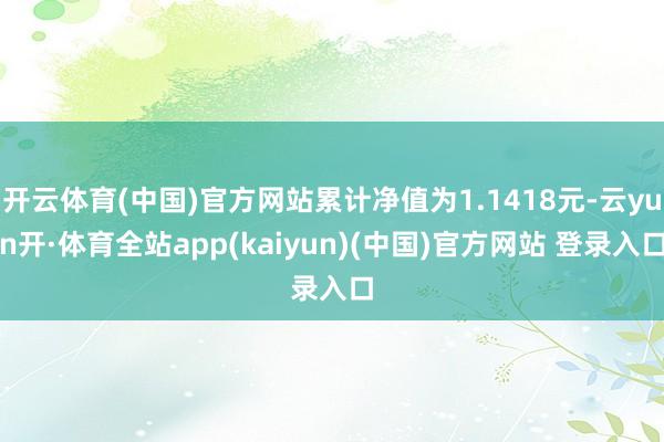 开云体育(中国)官方网站累计净值为1.1418元-云yun开·体育全站app(kaiyun)(中国)官方网站 登录入口