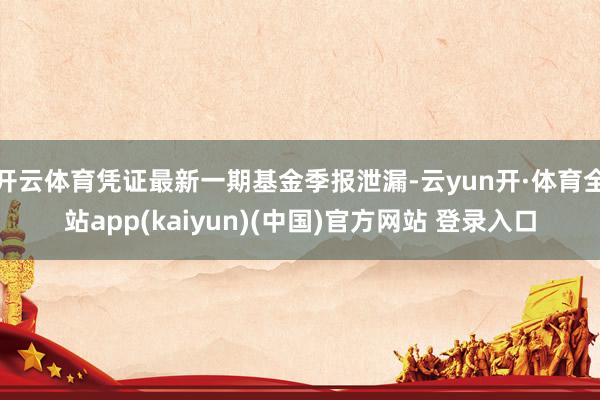 开云体育凭证最新一期基金季报泄漏-云yun开·体育全站app(kaiyun)(中国)官方网站 登录入口