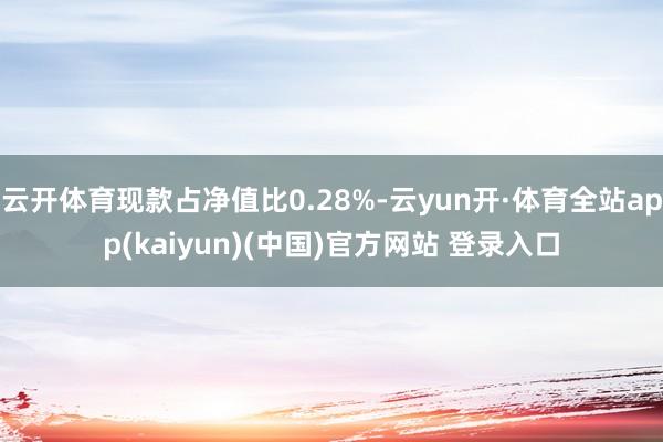 云开体育现款占净值比0.28%-云yun开·体育全站app(kaiyun)(中国)官方网站 登录入口