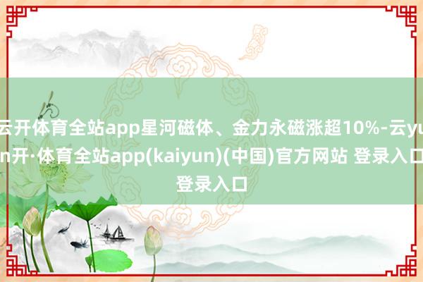 云开体育全站app星河磁体、金力永磁涨超10%-云yun开·体育全站app(kaiyun)(中国)官方网站 登录入口