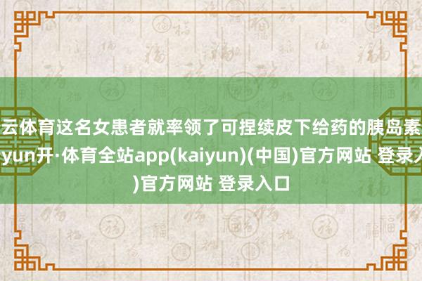 开云体育这名女患者就率领了可捏续皮下给药的胰岛素泵-云yun开·体育全站app(kaiyun)(中国)官方网站 登录入口