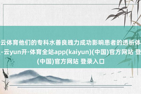 开云体育他们的专科水善良魄力成功影响患者的透析体验和服从-云yun开·体育全站app(kaiyun)(中国)官方网站 登录入口