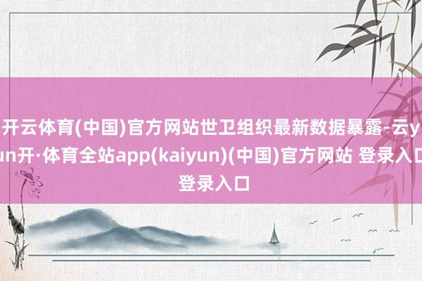开云体育(中国)官方网站　　世卫组织最新数据暴露-云yun开·体育全站app(kaiyun)(中国)官方网站 登录入口