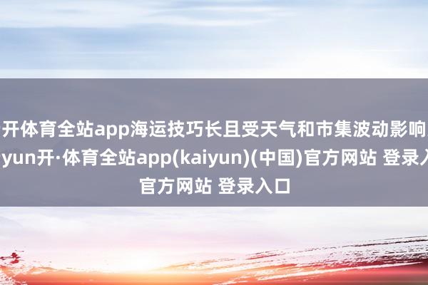 云开体育全站app海运技巧长且受天气和市集波动影响大-云yun开·体育全站app(kaiyun)(中国)官方网站 登录入口