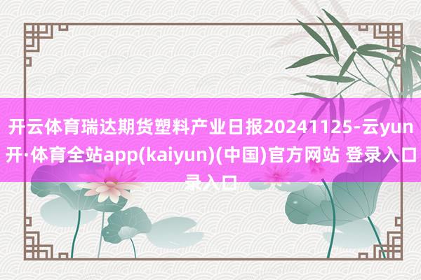 开云体育瑞达期货塑料产业日报20241125-云yun开·体育全站app(kaiyun)(中国)官方网站 登录入口