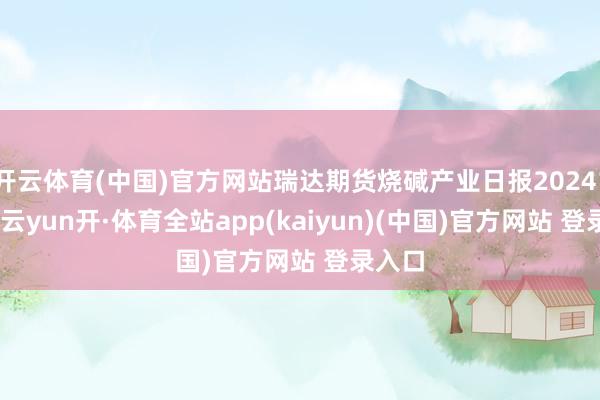 开云体育(中国)官方网站瑞达期货烧碱产业日报20241125-云yun开·体育全站app(kaiyun)(中国)官方网站 登录入口