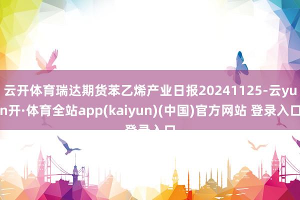 云开体育瑞达期货苯乙烯产业日报20241125-云yun开·体育全站app(kaiyun)(中国)官方网站 登录入口
