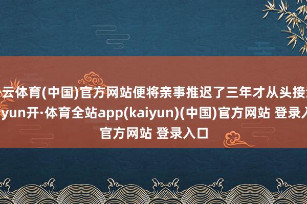开云体育(中国)官方网站便将亲事推迟了三年才从头接洽-云yun开·体育全站app(kaiyun)(中国)官方网站 登录入口