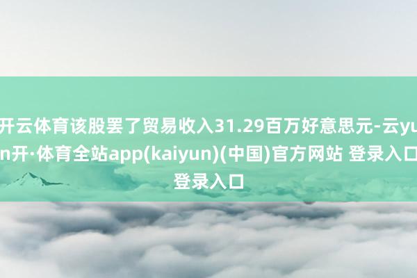 开云体育该股罢了贸易收入31.29百万好意思元-云yun开·体育全站app(kaiyun)(中国)官方网站 登录入口