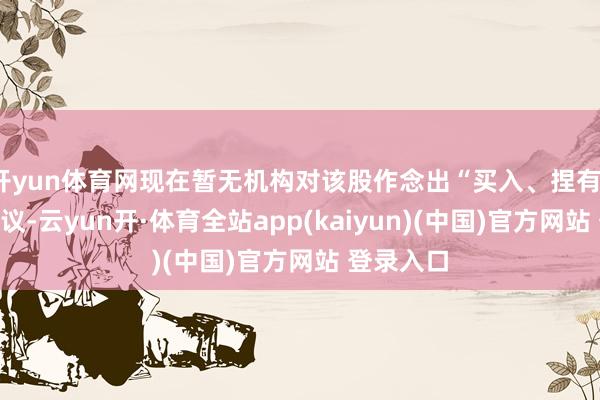开yun体育网现在暂无机构对该股作念出“买入、捏有、卖出”提议-云yun开·体育全站app(kaiyun)(中国)官方网站 登录入口