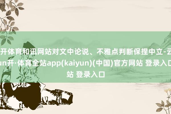 云开体育和讯网站对文中论说、不雅点判断保捏中立-云yun开·体育全站app(kaiyun)(中国)官方网站 登录入口