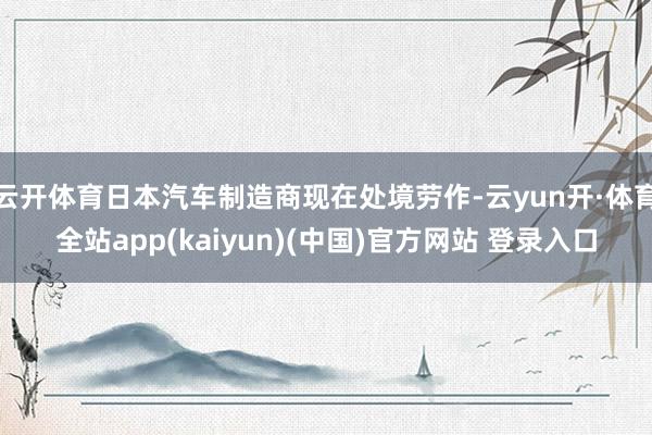 云开体育日本汽车制造商现在处境劳作-云yun开·体育全站app(kaiyun)(中国)官方网站 登录入口