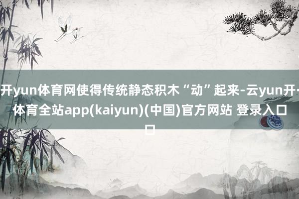 开yun体育网使得传统静态积木“动”起来-云yun开·体育全站app(kaiyun)(中国)官方网站 登录入口