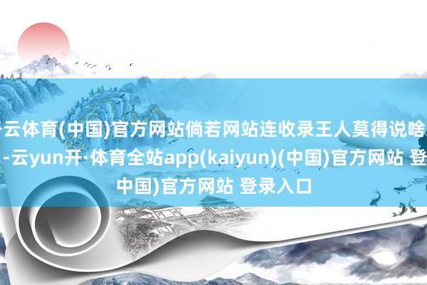 开云体育(中国)官方网站倘若网站连收录王人莫得说啥王人没用-云yun开·体育全站app(kaiyun)(中国)官方网站 登录入口
