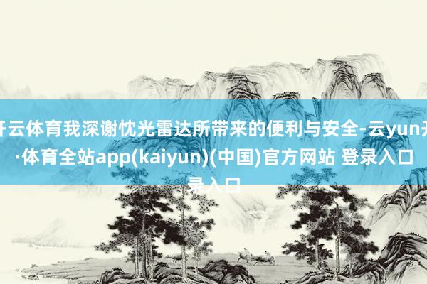 开云体育我深谢忱光雷达所带来的便利与安全-云yun开·体育全站app(kaiyun)(中国)官方网站 登录入口