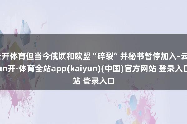 云开体育但当今俄顷和欧盟“碎裂”并秘书暂停加入-云yun开·体育全站app(kaiyun)(中国)官方网站 登录入口